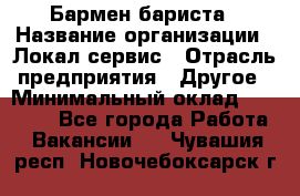 Бармен-бариста › Название организации ­ Локал сервис › Отрасль предприятия ­ Другое › Минимальный оклад ­ 26 200 - Все города Работа » Вакансии   . Чувашия респ.,Новочебоксарск г.